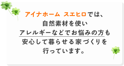 アイナホーム スエヒロでは、自然素材を使いアレルギーなどでお悩みの方も安心して暮らせる家づくりを行っています。